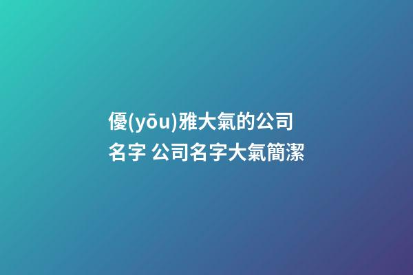 優(yōu)雅大氣的公司名字 公司名字大氣簡潔-第1張-公司起名-玄機(jī)派